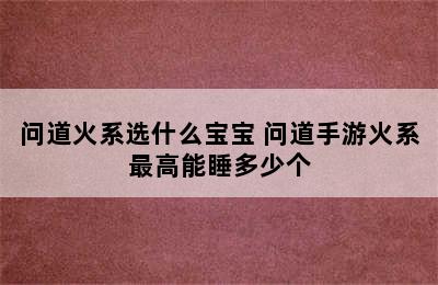 问道火系选什么宝宝 问道手游火系最高能睡多少个